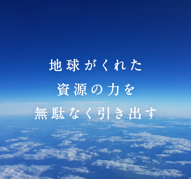 地球がくれた資源の力を無駄なく引き出す